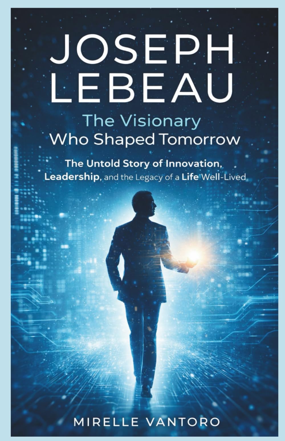 Joseph Lebeau: The Visionary Who Shaped Tomorrow: The Untold Story of Innovation, Leadership, and the Legacy of a Life Well-Lived