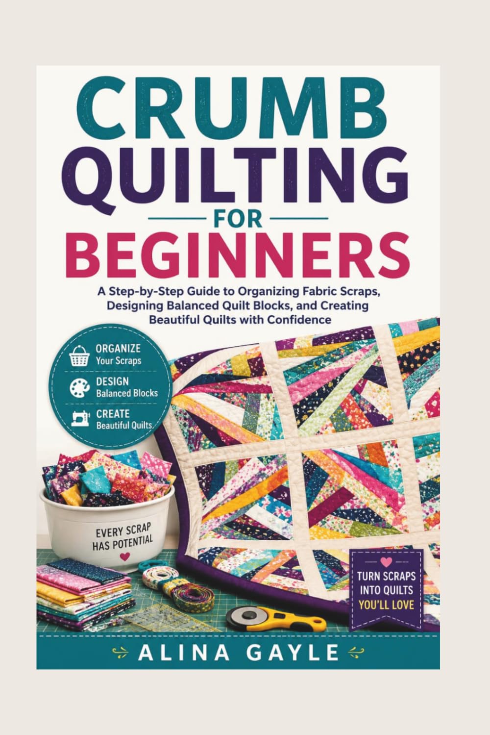 CRUMB QUILTING FOR BEGINNERS: A Step-by-Step Guide to Organizing Fabric Scraps, Designing Balanced Quilt Blocks, and Creating Beautiful Quilts with Confidence