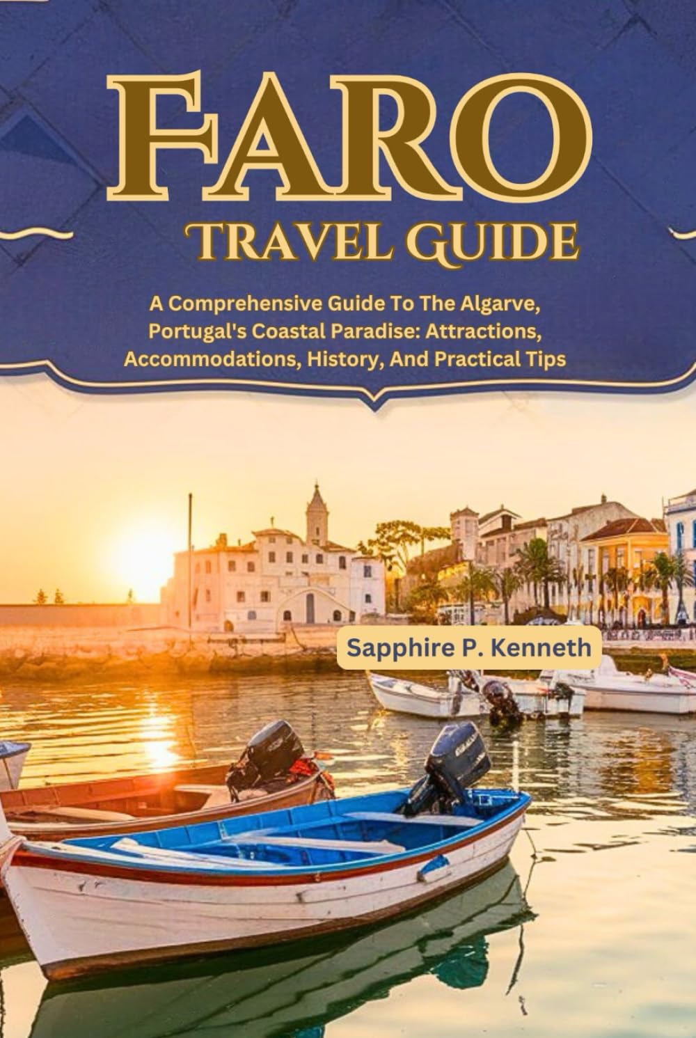 FARO TRAVEL GUIDE: A COMPREHENSIVE GUIDE TO THE ALGARVE, PORTUGAL'S COASTAL PARADISE: ATTRACTIONS, ACCOMMODATIONS, HISTORY, AND PRACTICAL TIPS
