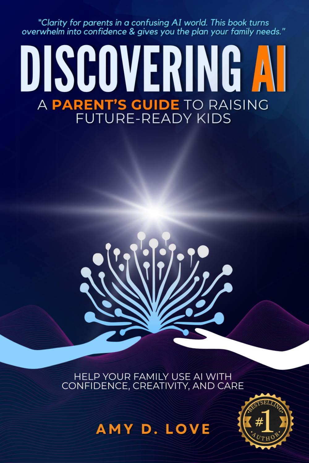 DISCOVERING AI: A Parent's Guide to Raising Future Ready Kids: Help your family use AI with confidence, creativity, and care