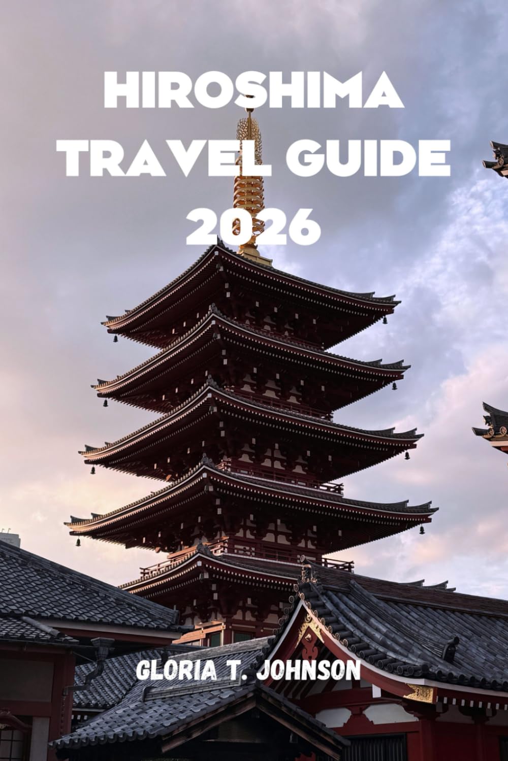 HIROSHIMA TRAVEL GUIDE 2026: The ultimate and most updated handbook for meaningful journeys, cultural depth, peaceful reflection, and unforgettable ... most profound city (Glorious Travellers)