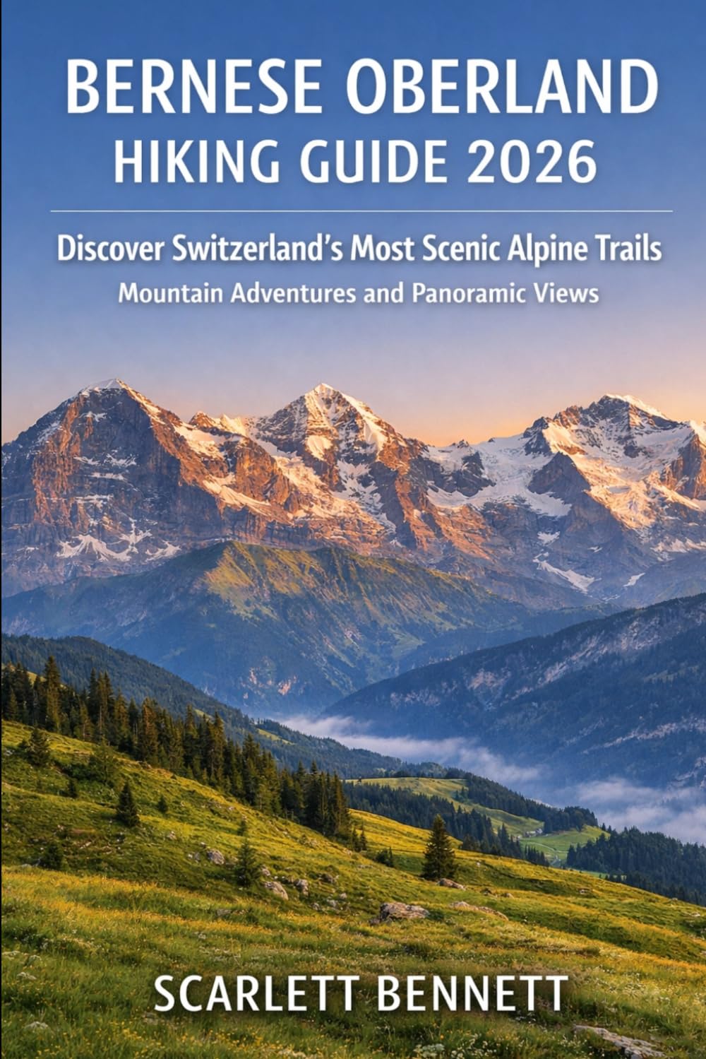 BERNESE OBERLAND HIKING GUIDE 2026: Discover Switzerland’s Most Scenic Alpine Trails Mountain Adventures and Panoramic Views: 14 (The Trailblazer’s Hiking Adventure Series)
