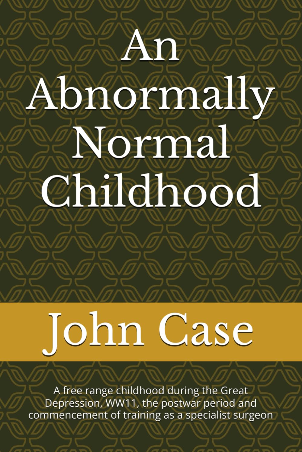 An Abnormally Normal Childhood: A free range childhood during the Great Depression,WW11, the postwar period and commencement of training as a ... Alberta, Canada.Life as a Rural Surgeon.)