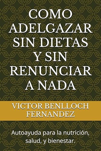 COMO ADELGAZAR SIN DIETAS Y SIN RENUNCIAR A NADA: Autoayuda para la nutrición, salud, y bienestar.