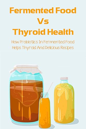 Fermented Food Vs Thyroid Health: How Probiotics In Fermented Food Helps Thyroid And Delicious Recipes: Fermented Food For Hypothyroidism (English Edition)