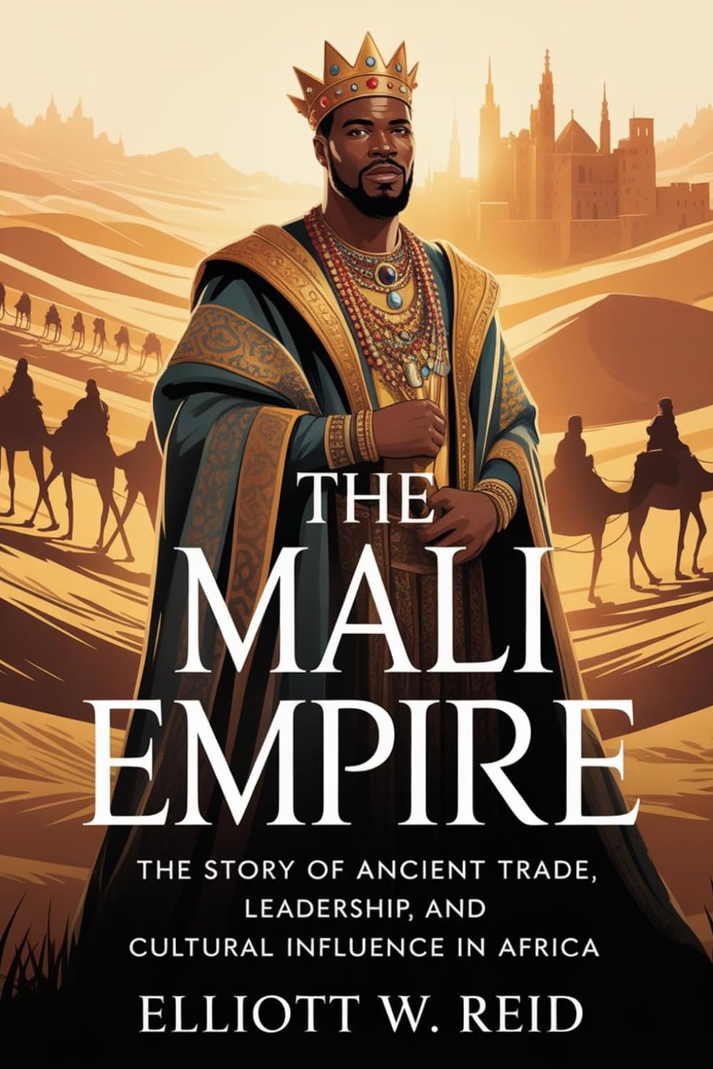 THE MALI EMPIRE: The story of ancient trade, leadership, and cultural influence in Africa (Elliott W. Reid’s Ancient History Research Series)