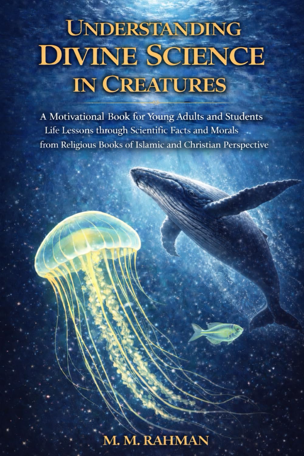 Understanding Divine Science in Creatures: A Motivational Book for Young Adults and Students Life Lessons through Scientific Facts and Morals from Religious Books of Islamic and Christian Perspective