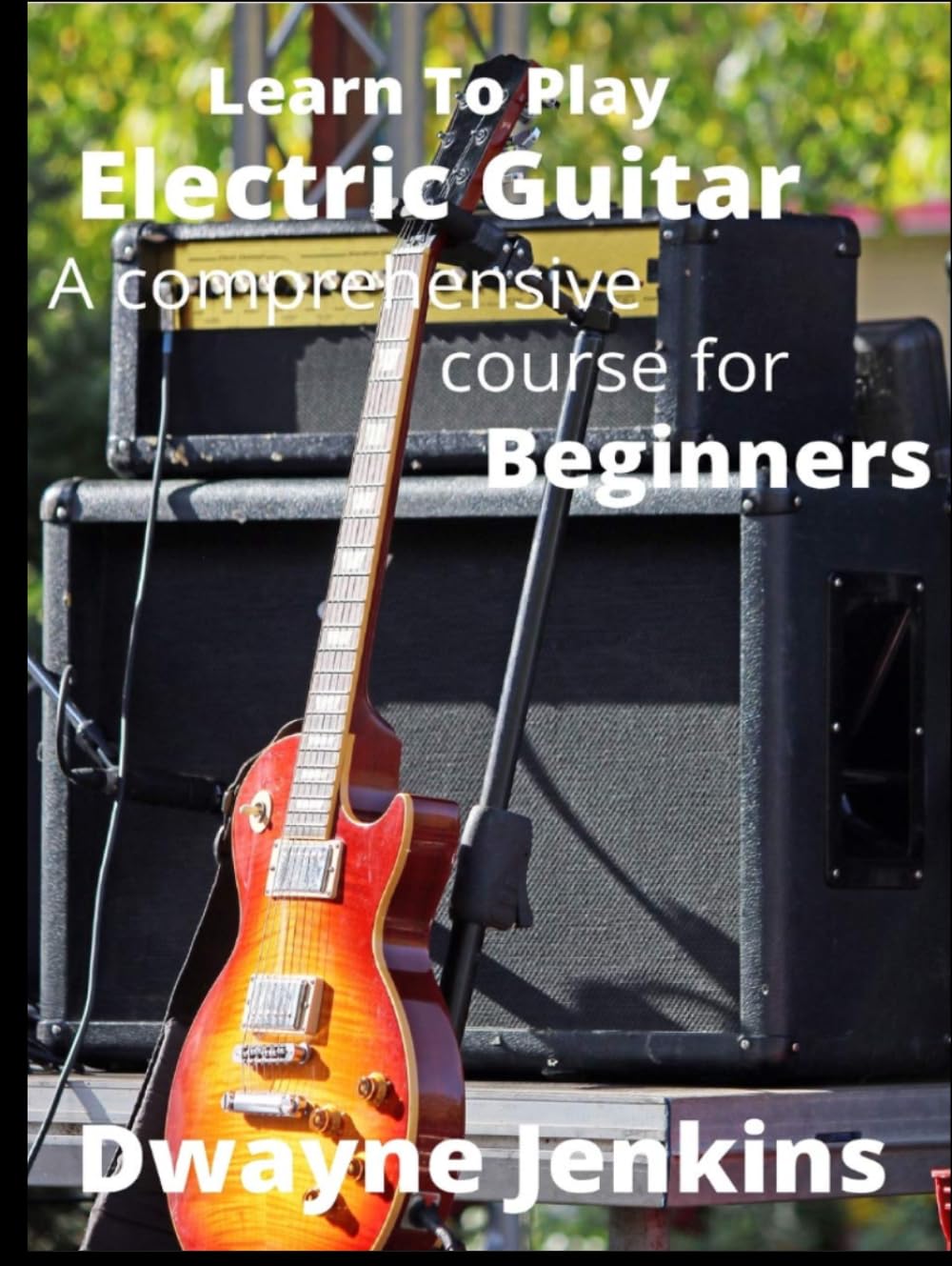 Learn To Play Electric Guitar: A comprehansive Course For Beginners. Full Color, Chords, Scales, Amplifiers, Guitar pedals, Strumming, Arpeggios, and much, much more.