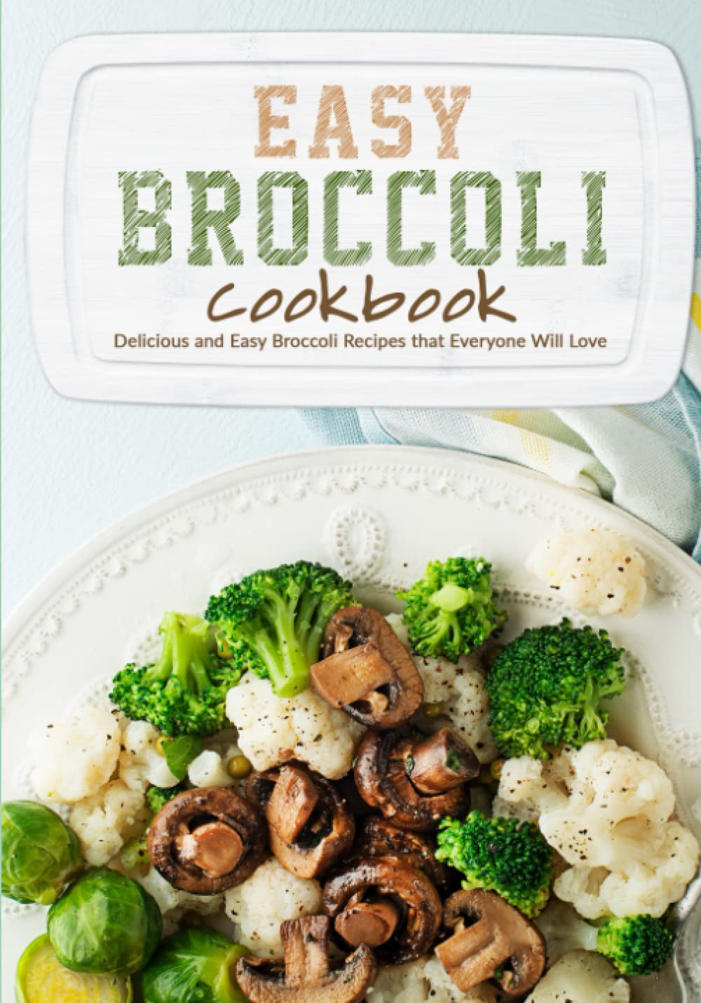 Easy Broccoli Cookbook: Delicious and Easy Broccoli Recipes that Everyone Will Love (2nd Edition)