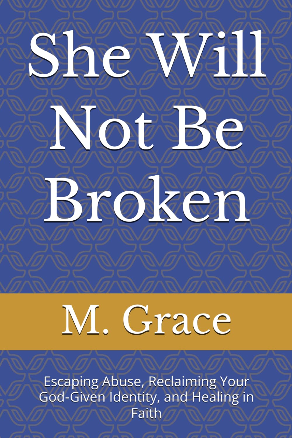 She Will Not Be Broken: Escaping Abuse, Reclaiming Your God‑Given Identity, and Healing in Faith