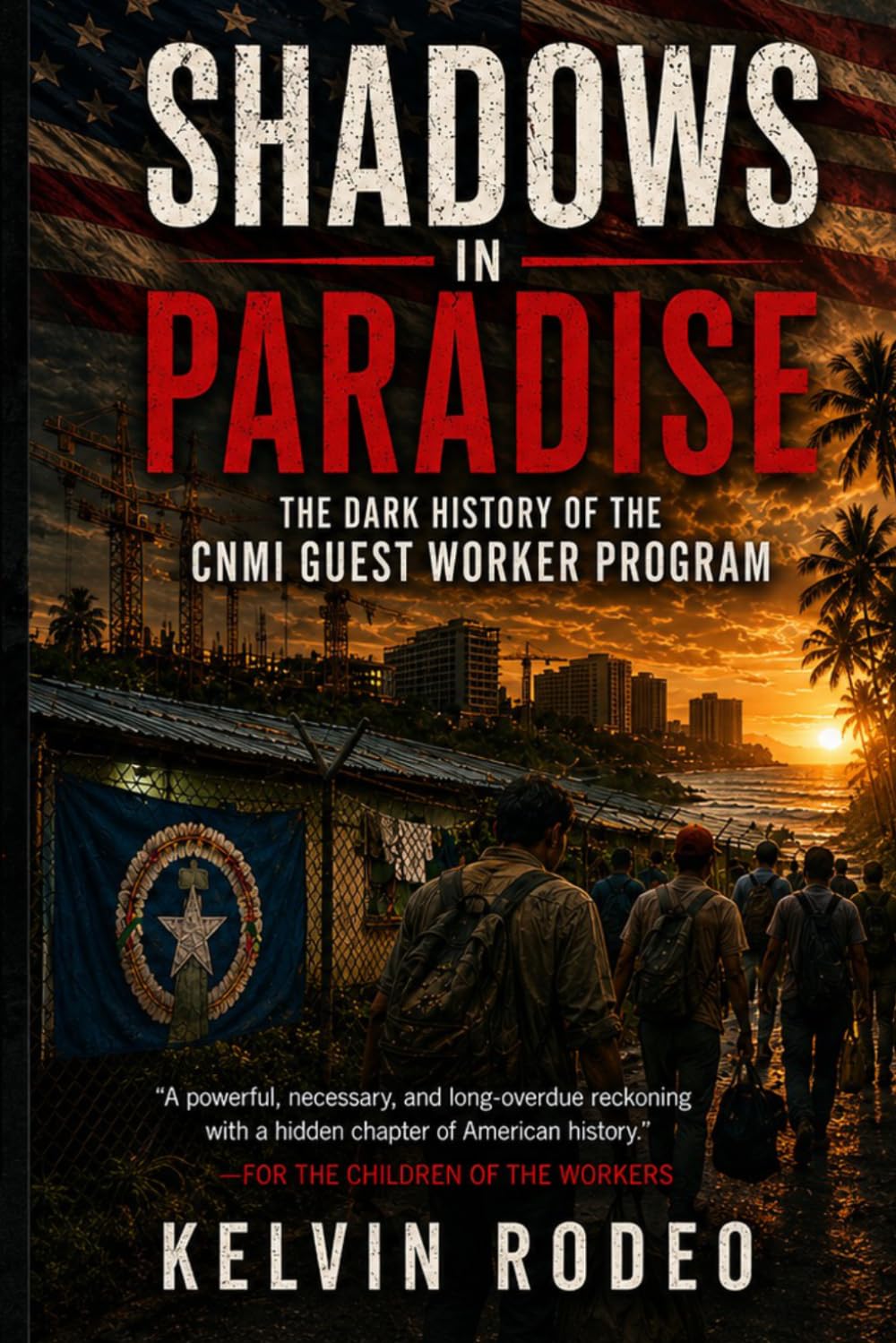 Shadows in Paradise: The Dark History of the CNMI Guest Worker Program: The Forgotten Workers who Built America's Islands