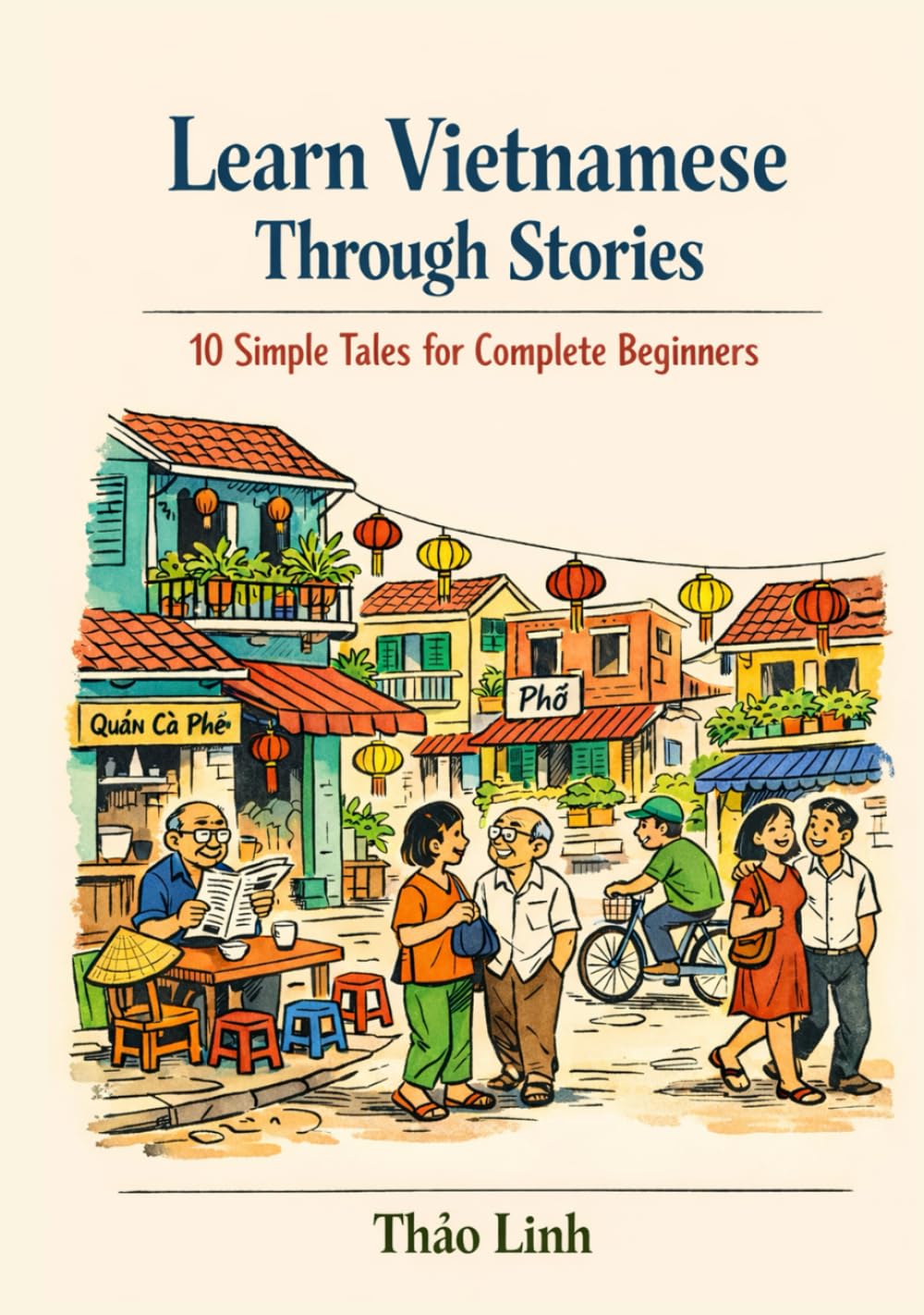 Learn Vietnamese Through Stories: 10 Simple Tales for Complete Beginners (A1 Level): A Story-Based Introduction to Vietnamese Vocabulary, Grammar, and Everyday Conversation with Exercises & Phonetics
