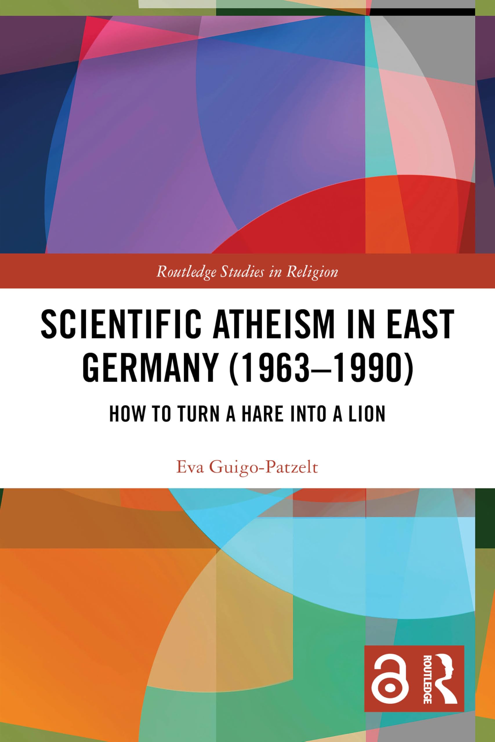 Scientific Atheism in East Germany (1963-1990): How to Turn a Hare into a Lion (Routledge Studies in Religion)