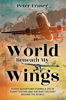 World Beneath My Wings Flying Adventures During a Life of Flight Testing and Aircraft Delivery Around the World