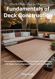 Fundamentals of Deck Construction: How to Build a Deck for Beginners: Master the Deck Building Process, from Design to Final Touches, with Simple, Step-by-Step Instructions for First-Time Builders