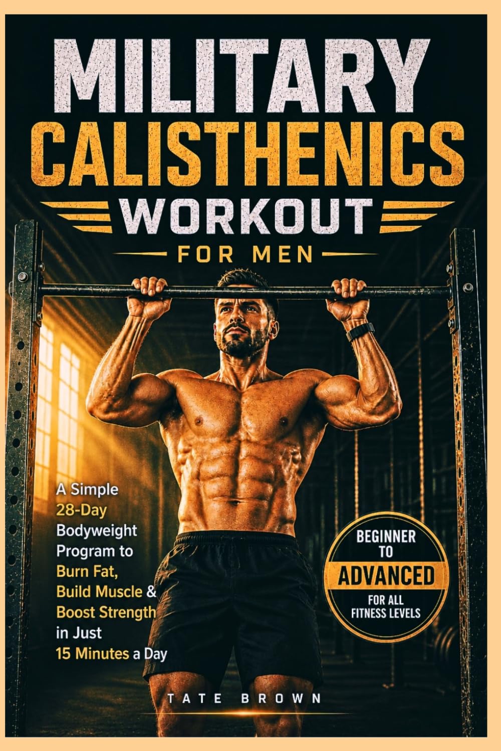 MILITARY CALISTHENICS WORKOUT FOR MEN: A Simple 28-Day Bodyweight Program to Burn Fat, Build Muscle & Boost Strength in Just 15 Minutes a Day