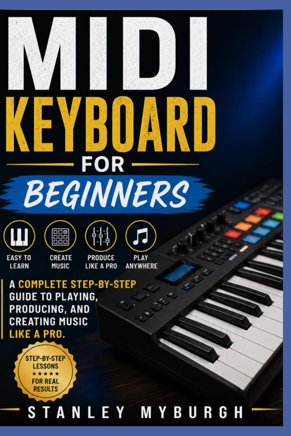 MIDI Keyboard For Beginners: A Complete Step-By-Step Guide To Playing, Producing, And Creating Music Like A Pro