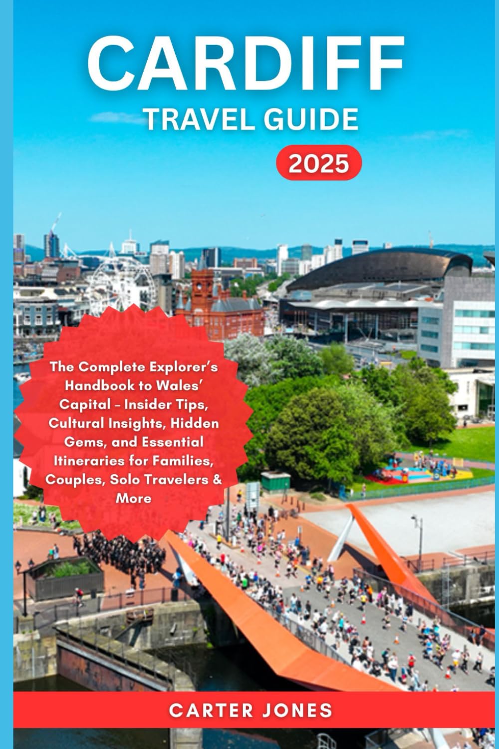 CARDIFF TRAVEL GUIDE 2025: The Complete Explorer’s Handbook to Wales’ Capital – Insider Tips, Cultural Insights, Hidden Gems, and Essential ... Travelers & More (Ultimate Traveler’s Guide)