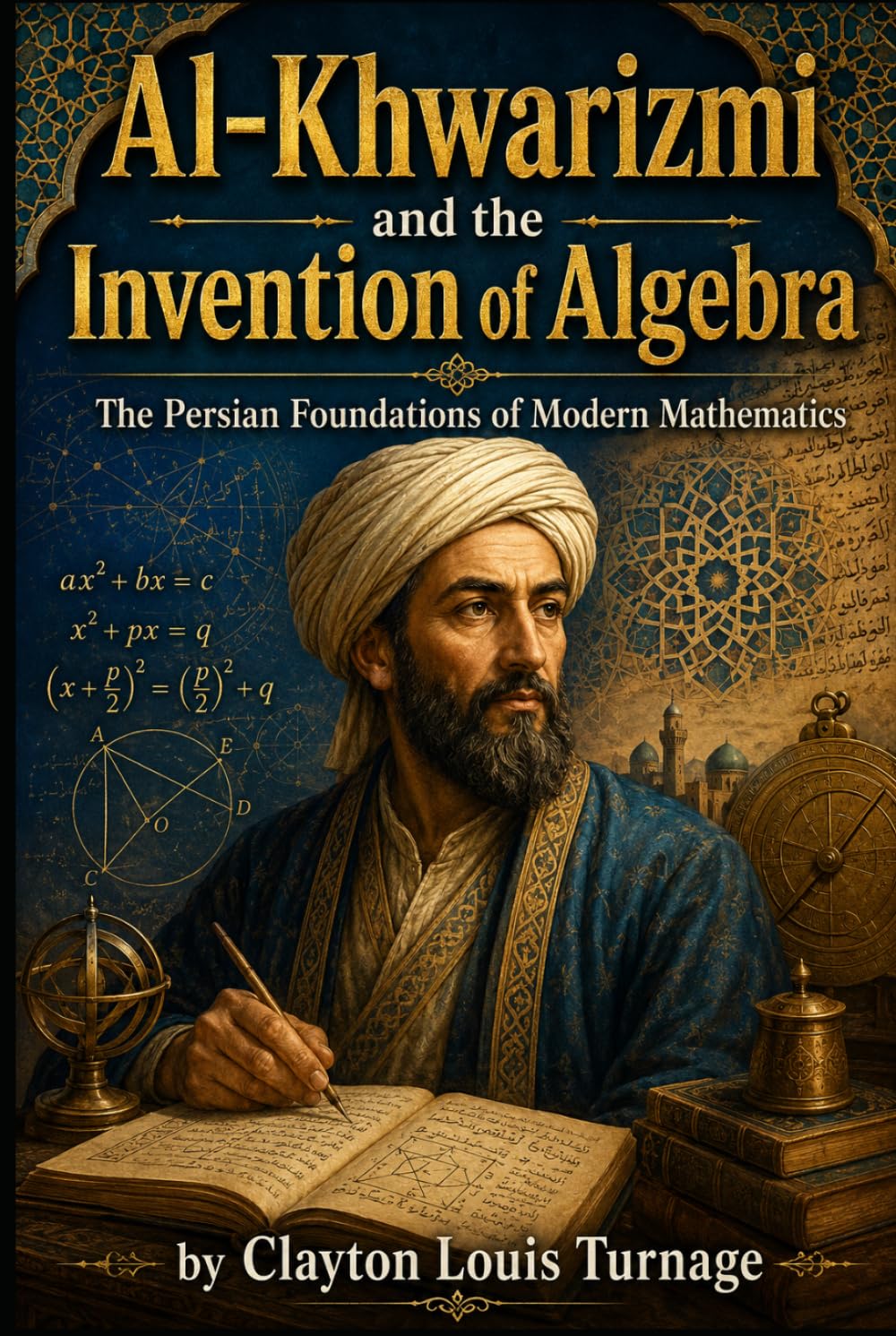 Al-Khwarizmi and the Invention of Algebra: The Persian Foundations of Modern Mathematics (Before the Renaissance: Persia, Islam, and the Hidden Origins of Western Genius)