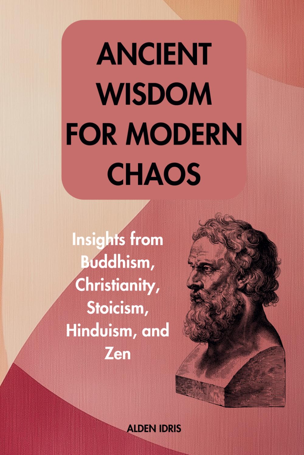 Ancient Wisdom For Modern Chaos: Insights from Buddhism, Christianity, Stoicism, Hinduism, and Zen