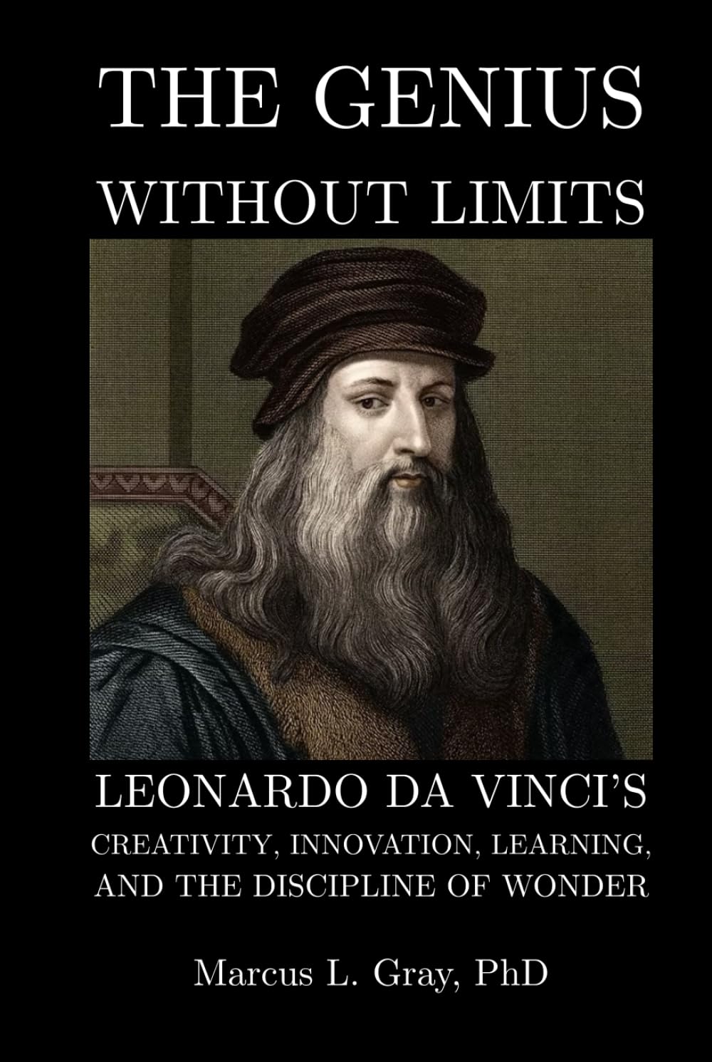 The Genius Without Limits: Leonardo da Vinci’s Creativity, Innovation, Learning, and the Discipline of Wonder