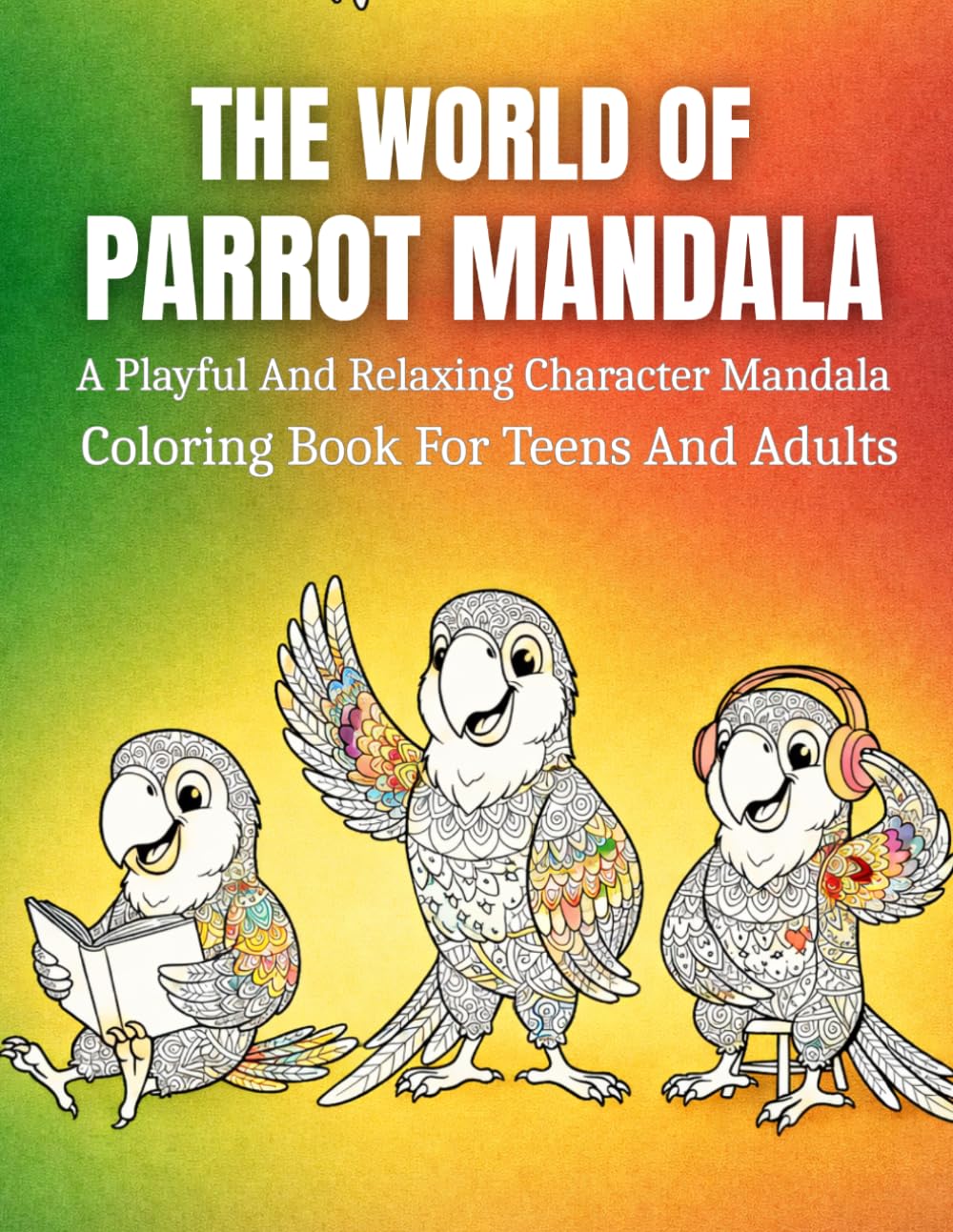 The World Of Parrot Mandala: A Playful And Relaxing Character Mandala Coloring Book For Teens And Adults Featuring Parrot Designs For Stress Relief, Mindfulness, And Creative Fun