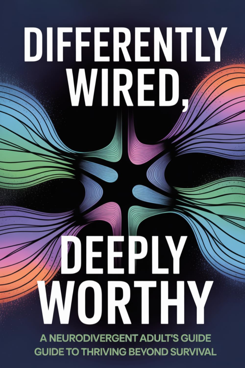 Differently Wired, Deeply Worthy: A Neurodivergent Adult's Guide to Thriving Beyond Survival