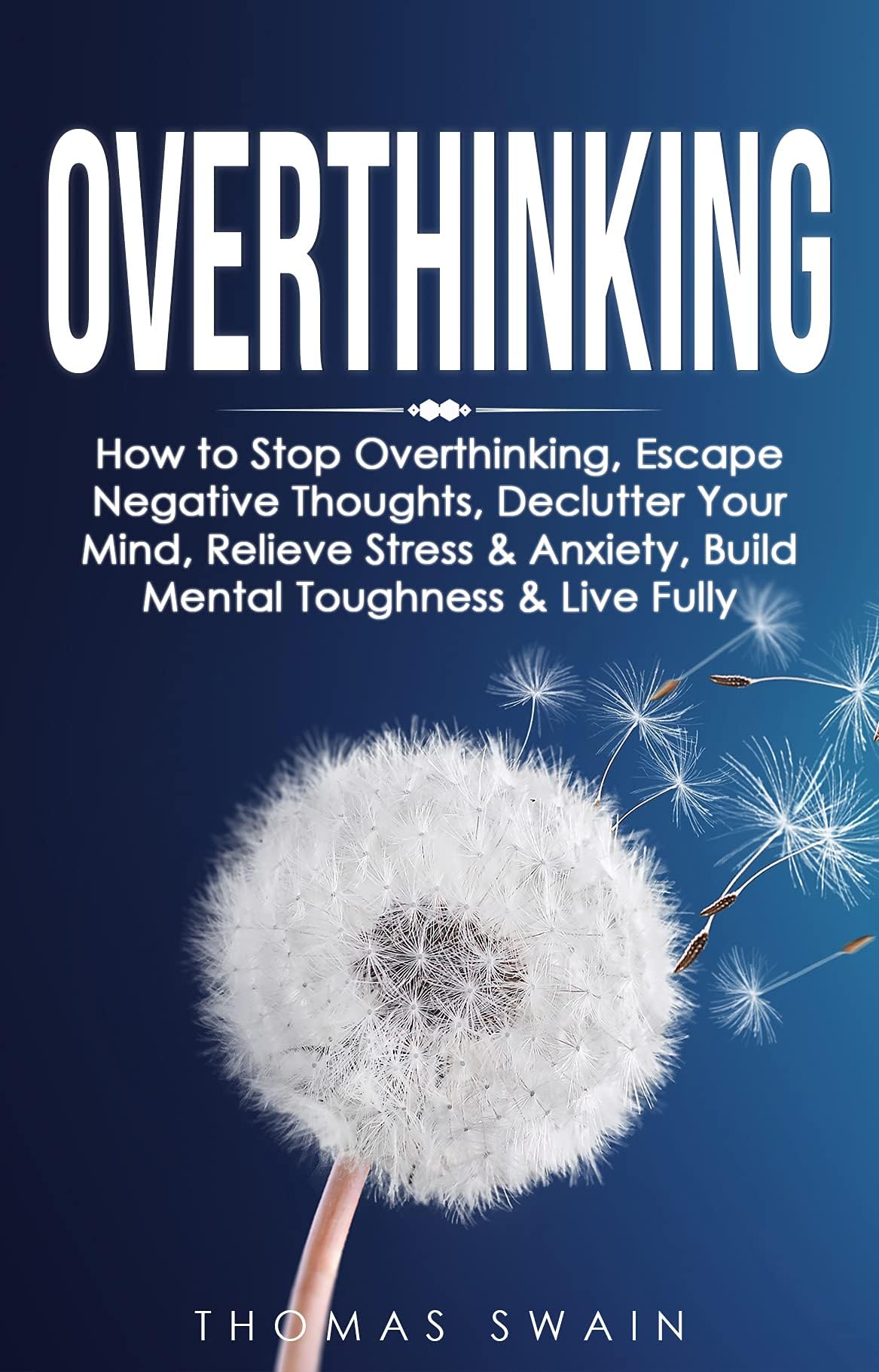 Overthinking: How to Stop Overthinking, Escape Negative Thoughts, Declutter Your Mind, Relieve Stress & Anxiety, Build Mental Toughness & Live Fully: Thinking Positively, Self-Esteem, Success Habits