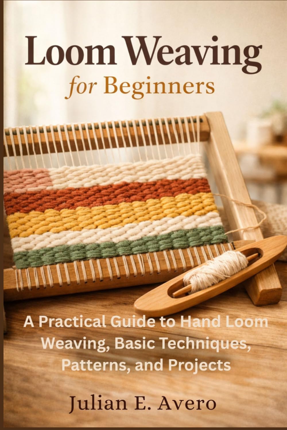 Loom Weaving For Beginners: A Practical Guide to Hand Loom Weaving, Basic Techniques, Patterns, and Projects
