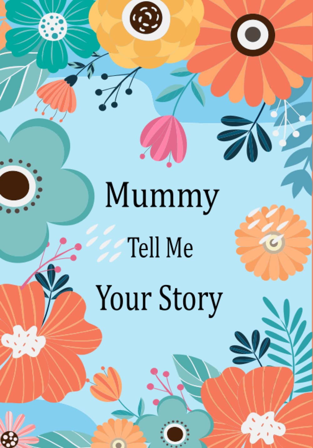 Mummy Tell Me Your Story: Guided Question Journal For Your Mummy To Share Her Life And Thoughts; This Book Preserves Her Lifetime Memories