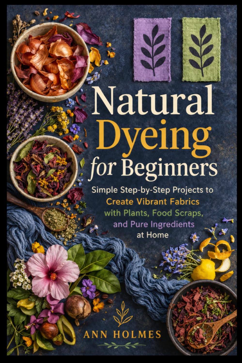 Natural Dyeing for Beginners: Simple Step-by-Step Projects to Create Vibrant Fabrics with Plants, Food Scraps, and Pure Ingredients at Home