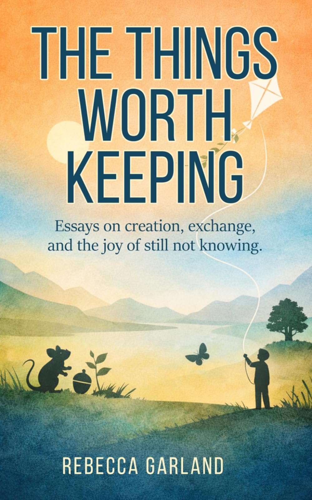 The Things Worth Keeping: Essays on creation, exchange, and the joy of still not knowing