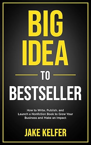 Big Idea To Bestseller: How to Write, Publish, and Launch a Nonfiction Book To Grow Your Business and Make an Impact