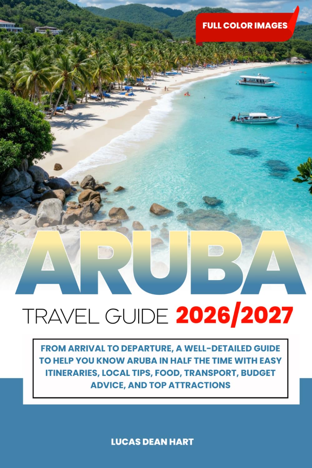 ARUBA TRAVEL GUDIE 2026/2027: From Arrival to Departure, a Well-Detailed Guide to Help You Know ARUBA in Half the Time with Easy Itineraries, Local ... Transport, Budget Advice, and Top Attractions