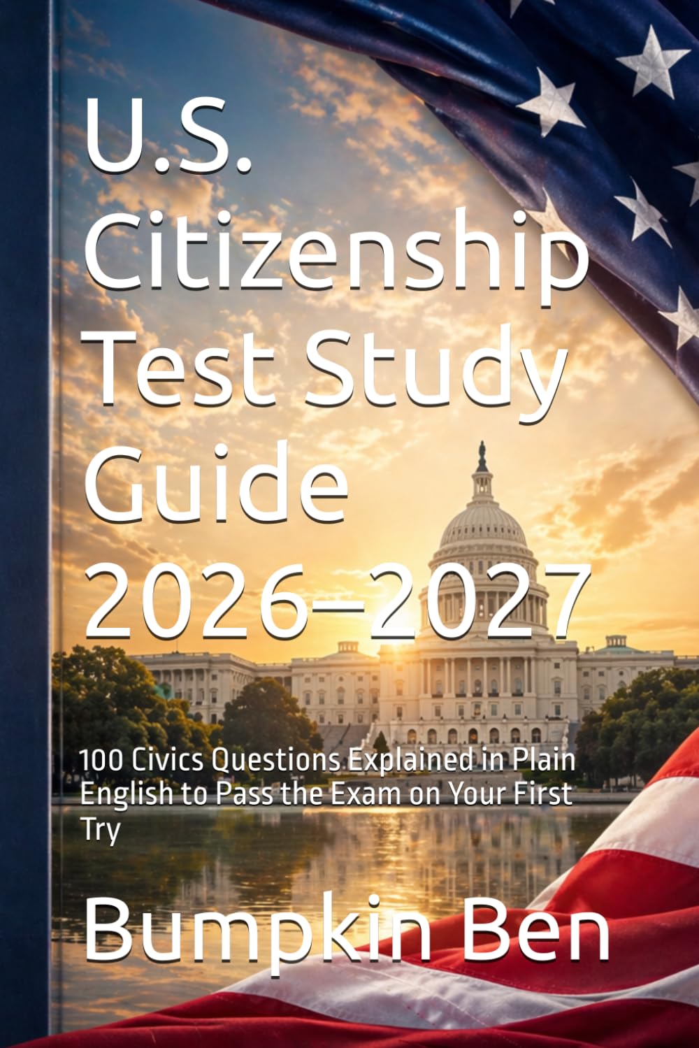 U.S. Citizenship Test Study Guide 2026–2027: 100 Civics Questions Explained in Plain English to Pass the Exam on Your First Try