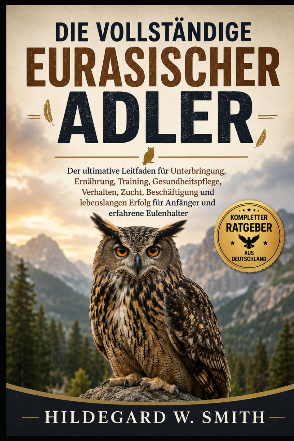 DIE VOLLSTÄNDIGE EURASISCHER ADLER: Der ultimative Leitfaden für Unterbringung, Ernährung, Training, Gesundheitspflege, Verhalten, Zucht, ... Erfolg für Anfänger und erfahrene Eulenhalter
