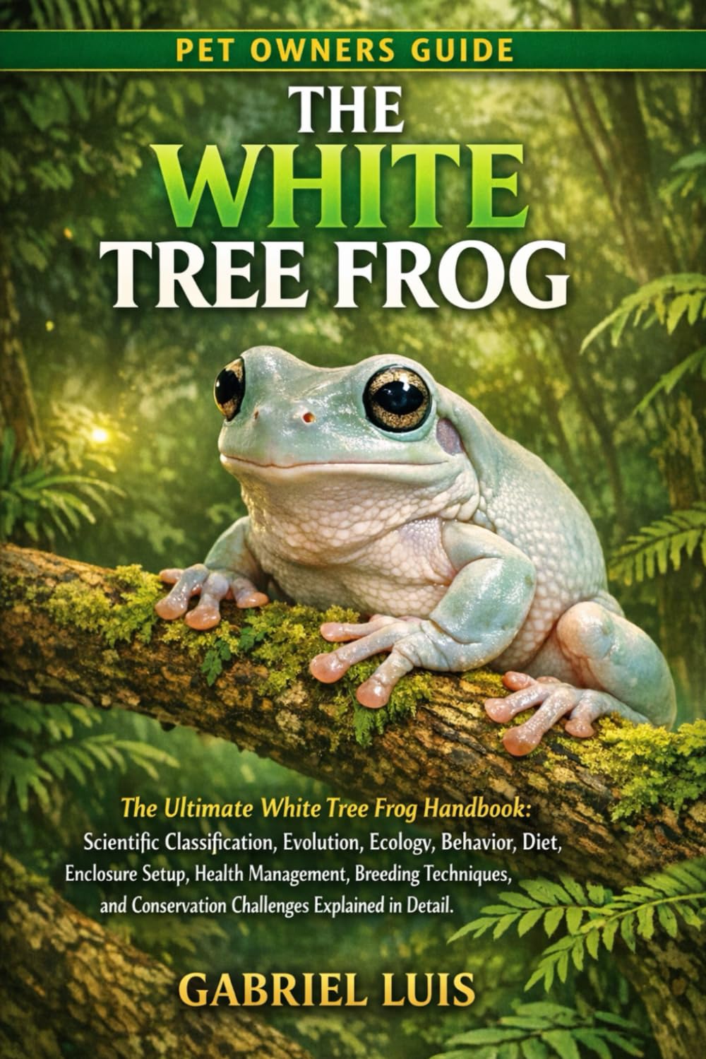 THE WHITE TREE FROG: The Ultimate White Tree Frog Handbook: Scientific Classification, Evolution, Ecology, Behavior, Diet, Enclosure Setup, Health ... Conservation Challenges Explained in Detail.