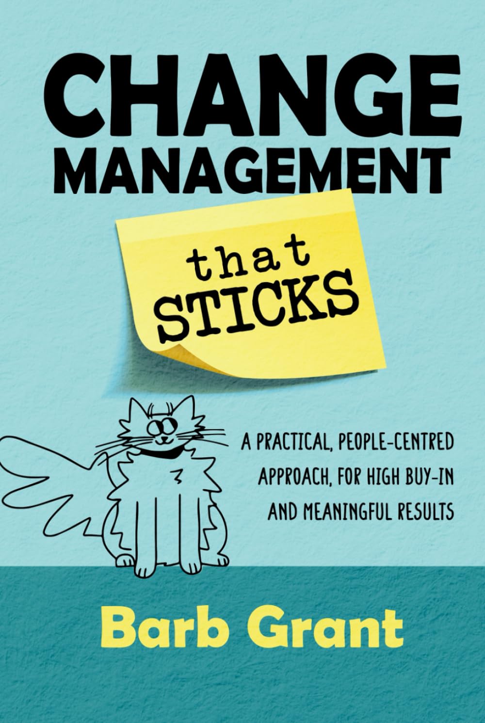 Change Management that Sticks: A Practical, People-centred Approach, for High Buy-in, and Meaningful Results (Leading Change)