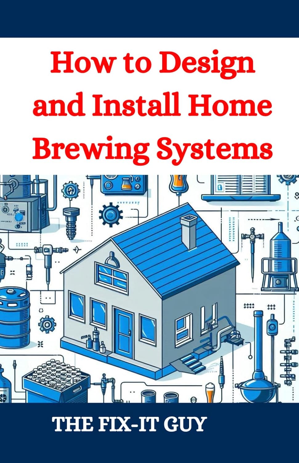 How to Design and Install Home Brewing Systems: The Ultimate DIY Guide to Crafting Beer at Home (The Fixers Handbook)