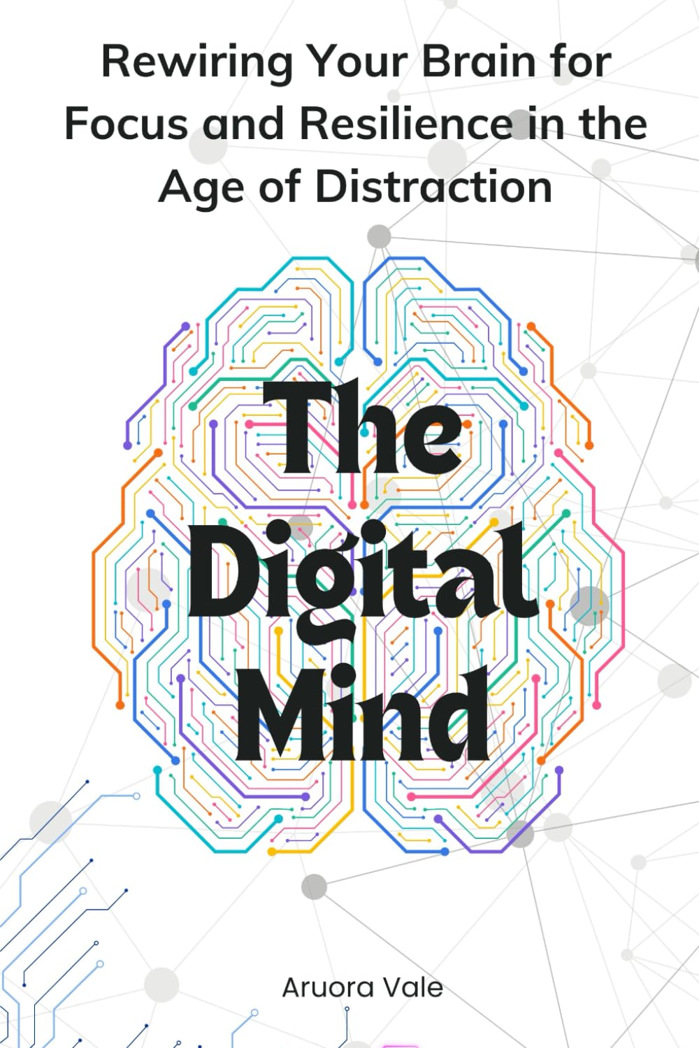 The Digital Mind: Rewiring Your Brain for Focus and Resilience in the Age of Distraction