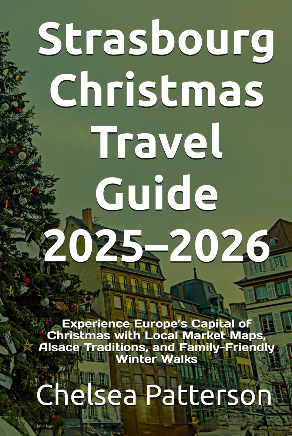 Strasbourg Christmas Travel Guide 2025–2026: Experience Europe’s Capital of Christmas with Local Market Maps, Alsace Traditions, and Family-Friendly Winter Walks