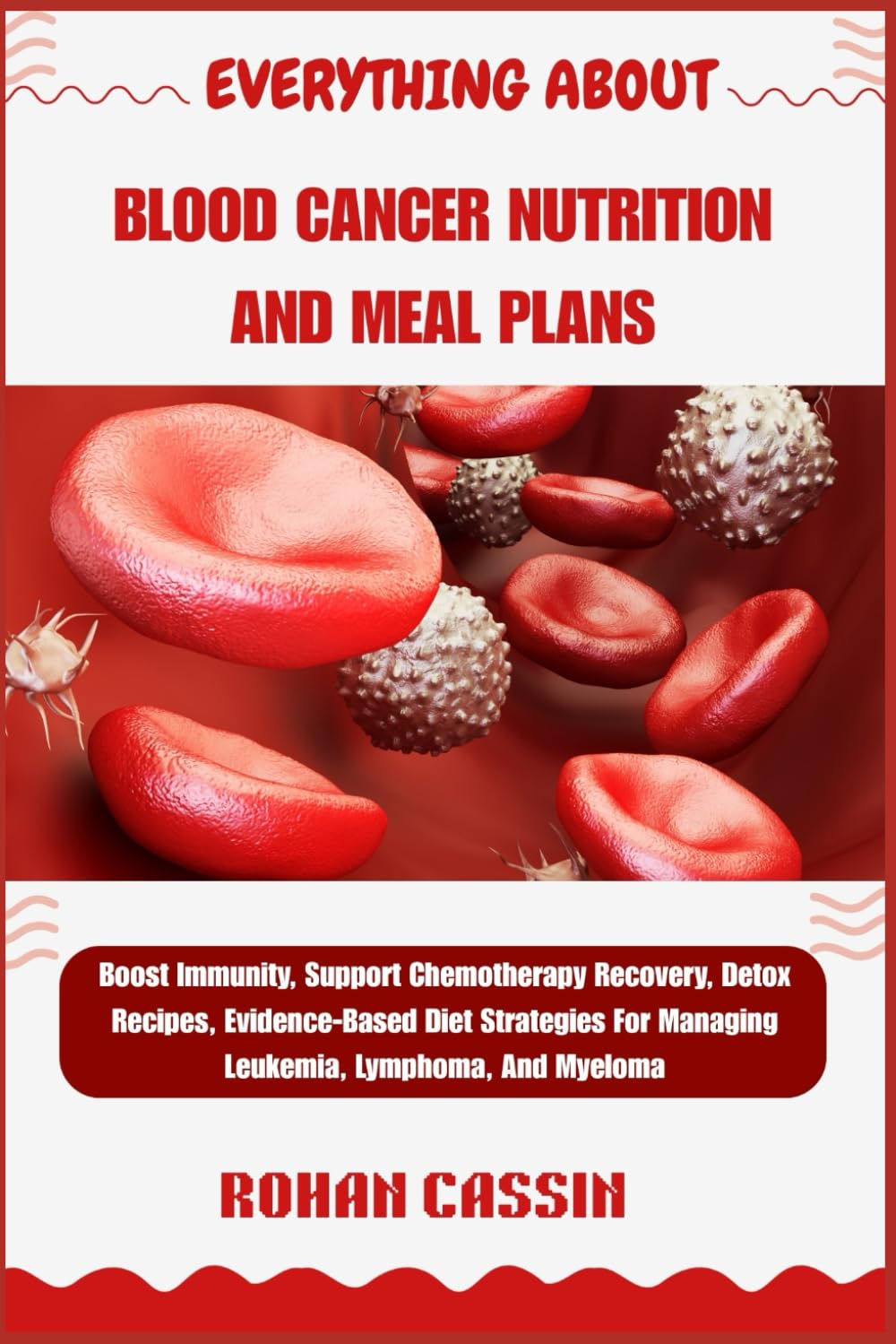 EVERYTHING ABOUT BLOOD CANCER NUTRITION AND MEAL PLANS: Boost Immunity, Support Chemotherapy Recovery, Detox Recipes, Evidence-Based Diet Strategies For Managing Leukemia, Lymphoma, And Myeloma
