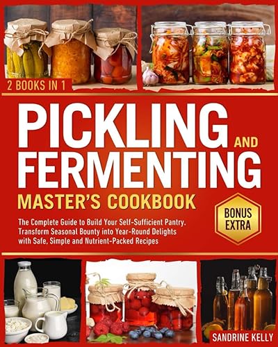 Pickling &amp; Fermenting Master's Cookbook: The Complete Guide to Build Your Self-Sufficient Pantry. Transform Seasonal Bounty into Year-Round Delights with Safe, Simple and Nutrient-Packed Recipes