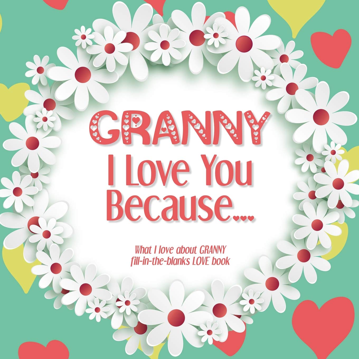 Granny, I Love You Because: What I love about GRANNY fill in the blanks LOVE book (white flowers)