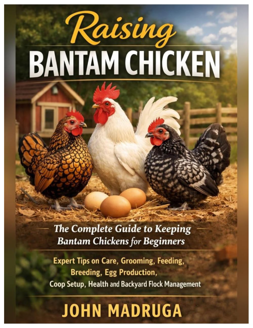 Raising Bantam Chicken: The Complete Guide to Keeping Bantam Chickens for Beginners: Expert Tips on Care, Grooming, Feeding, Breeding, Egg Production, Coop Setup, Health and Backyard Flock Management