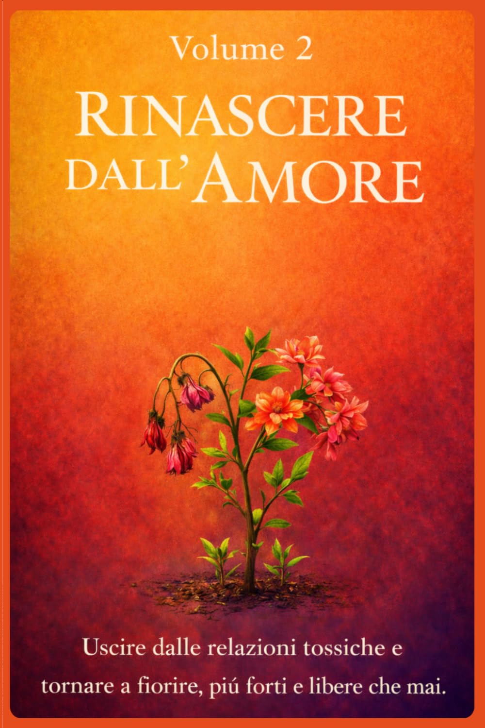 RINASCERE DALL'AMORE: Uscire dalle relazioni tossiche e tornare a fiorire, più forti e libere che mai