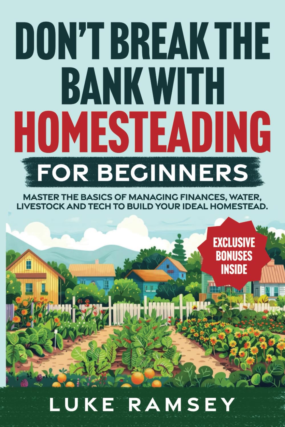 Don’t’ Break The Bank With Homesteading For Beginners: Master the Basics of Managing Finances, Water, Livestock and Tech to Build Your Ideal Homestead.