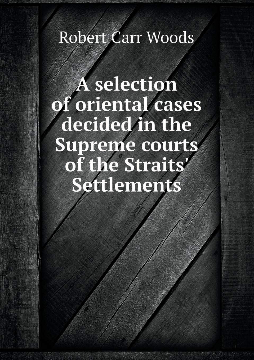 A Selection of Oriental Cases Decided in the Supreme Courts of the Straits' Settlements