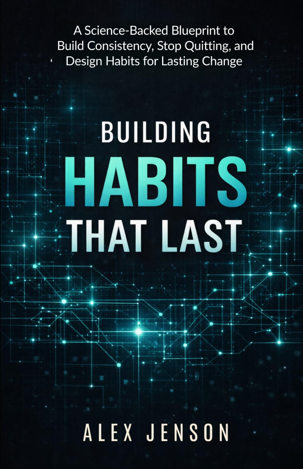 Building Habits That Last: A Science-Backed Blueprint to Build Consistency, Stop Quitting, and Design Habits for Lasting Change (Without Relying on Motivation): 1 (Peak Performance Series)