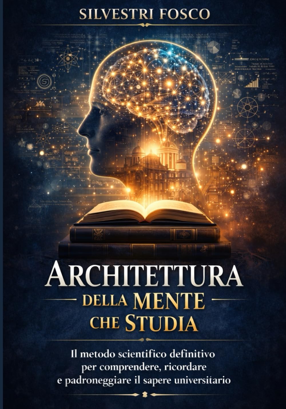 Architettura della Mente che Studia: Il metodo scientifico definitivo per comprendere, ricordare e padroneggiare il sapere universitario
